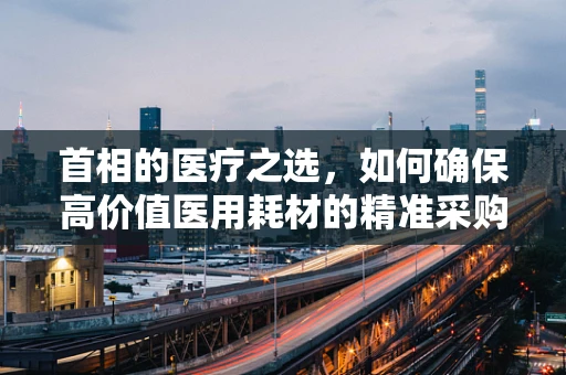 首相的医疗之选，如何确保高价值医用耗材的精准采购？
