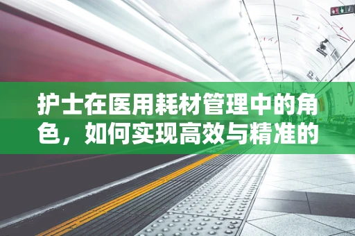 护士在医用耗材管理中的角色，如何实现高效与精准的供需平衡？