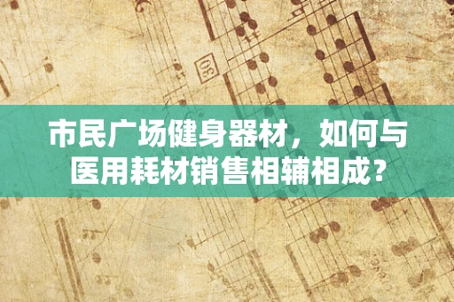 市民广场健身器材，如何与医用耗材销售相辅相成？