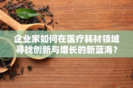 企业家如何在医疗耗材领域寻找创新与增长的新蓝海？