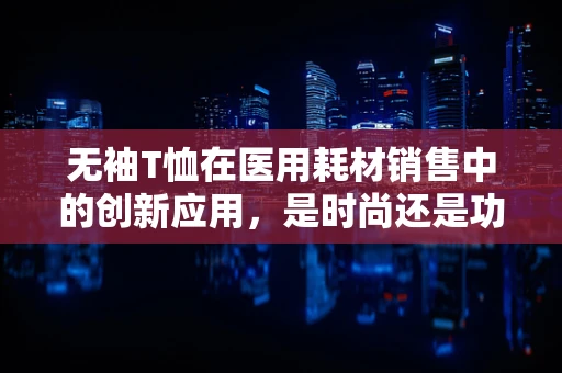 无袖T恤在医用耗材销售中的创新应用，是时尚还是功能？