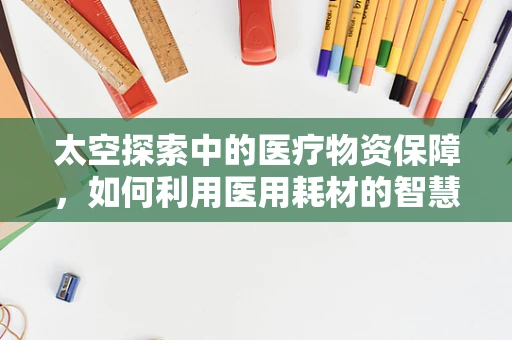 太空探索中的医疗物资保障，如何利用医用耗材的智慧为宇航员护航？