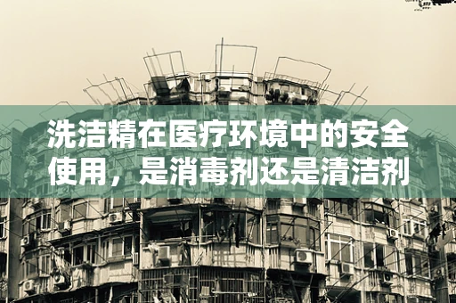 洗洁精在医疗环境中的安全使用，是消毒剂还是清洁剂？