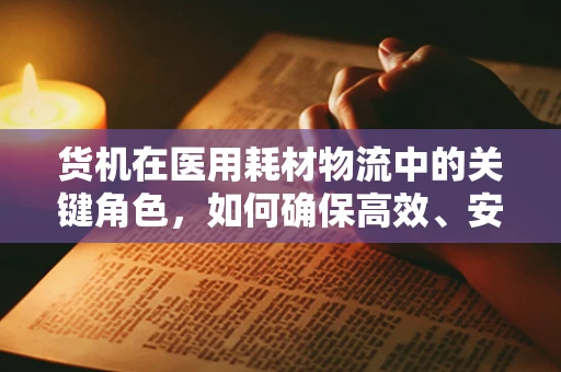 货机在医用耗材物流中的关键角色，如何确保高效、安全配送？