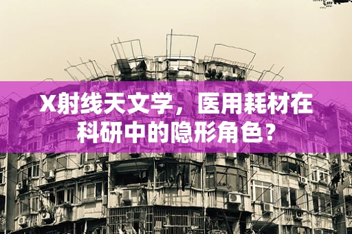X射线天文学，医用耗材在科研中的隐形角色？