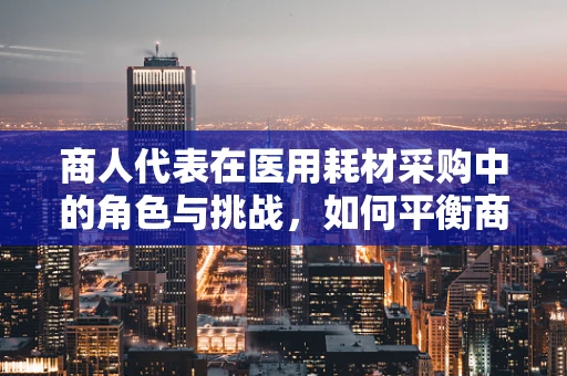 商人代表在医用耗材采购中的角色与挑战，如何平衡商业利益与医疗质量？
