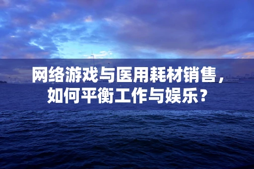 网络游戏与医用耗材销售，如何平衡工作与娱乐？