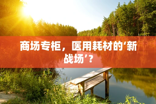 商场专柜，医用耗材的‘新战场’？