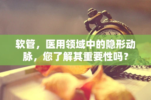 软管，医用领域中的隐形动脉，您了解其重要性吗？