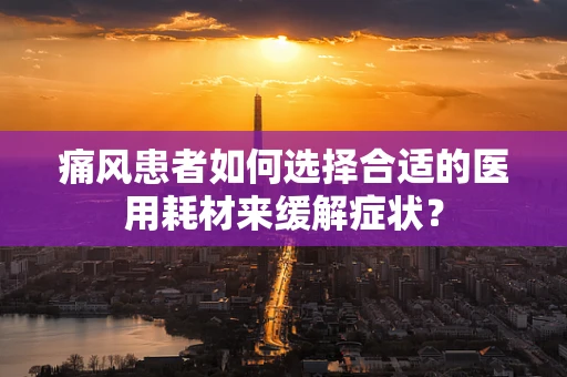 痛风患者如何选择合适的医用耗材来缓解症状？