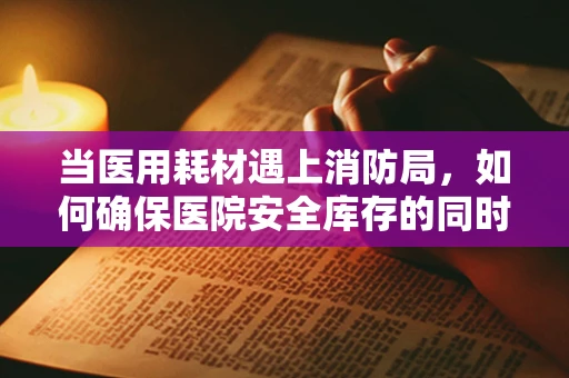 当医用耗材遇上消防局，如何确保医院安全库存的同时，也守护消防安全？