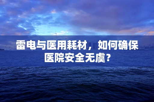 雷电与医用耗材，如何确保医院安全无虞？