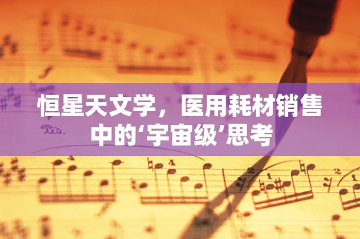 恒星天文学，医用耗材销售中的‘宇宙级’思考