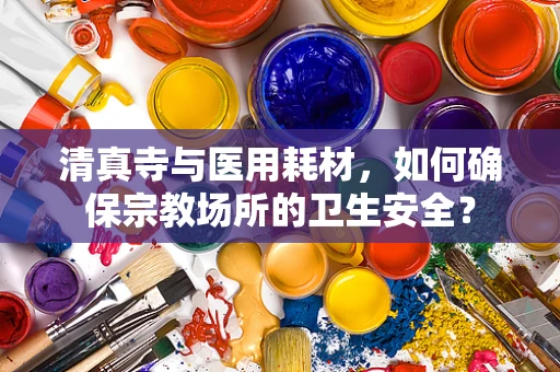 清真寺与医用耗材，如何确保宗教场所的卫生安全？
