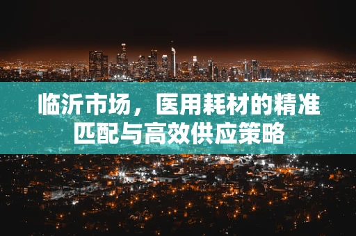 临沂市场，医用耗材的精准匹配与高效供应策略