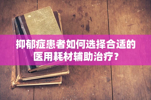 抑郁症患者如何选择合适的医用耗材辅助治疗？