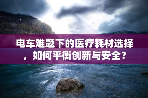 电车难题下的医疗耗材选择，如何平衡创新与安全？