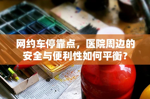 网约车停靠点，医院周边的安全与便利性如何平衡？