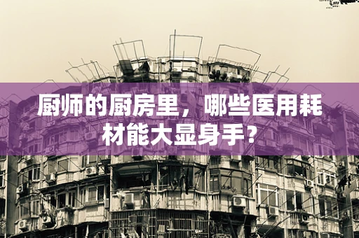 厨师的厨房里，哪些医用耗材能大显身手？