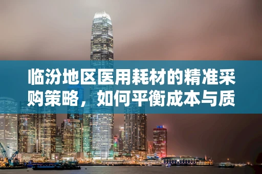 临汾地区医用耗材的精准采购策略，如何平衡成本与质量？
