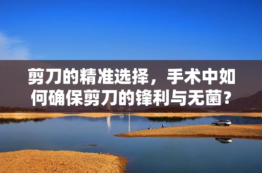 剪刀的精准选择，手术中如何确保剪刀的锋利与无菌？