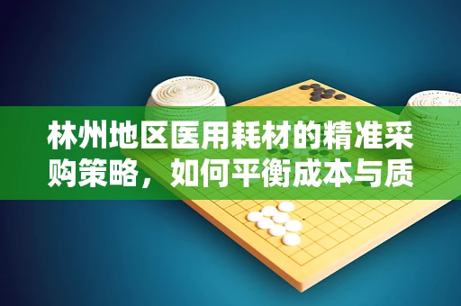 林州地区医用耗材的精准采购策略，如何平衡成本与质量？
