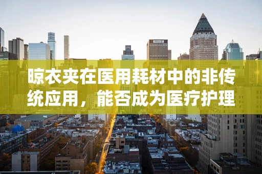 晾衣夹在医用耗材中的非传统应用，能否成为医疗护理的隐形助手？