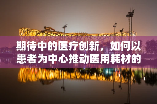 期待中的医疗创新，如何以患者为中心推动医用耗材的革新？