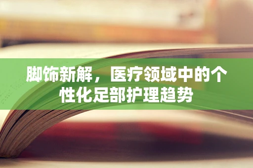 脚饰新解，医疗领域中的个性化足部护理趋势