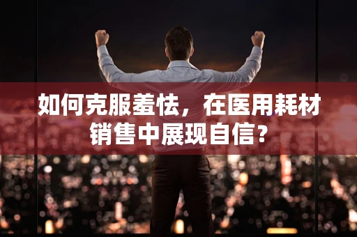 如何克服羞怯，在医用耗材销售中展现自信？