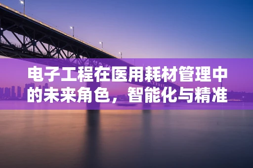 电子工程在医用耗材管理中的未来角色，智能化与精准化的桥梁？