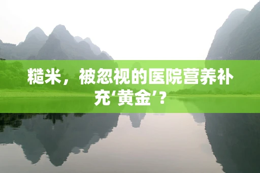 糙米，被忽视的医院营养补充‘黄金’？