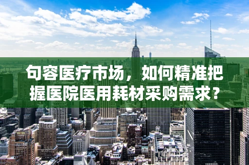 句容医疗市场，如何精准把握医院医用耗材采购需求？