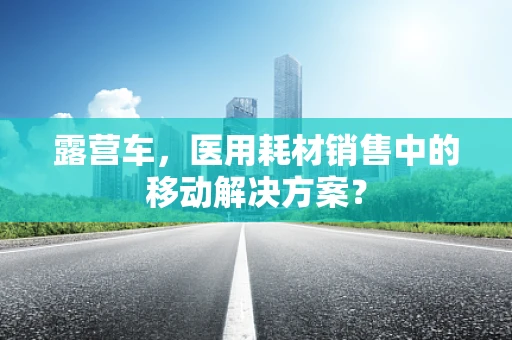 露营车，医用耗材销售中的移动解决方案？