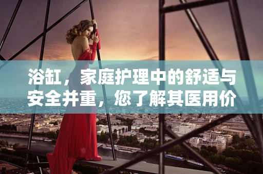 浴缸，家庭护理中的舒适与安全并重，您了解其医用价值吗？