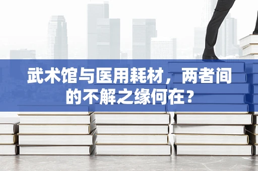 武术馆与医用耗材，两者间的不解之缘何在？