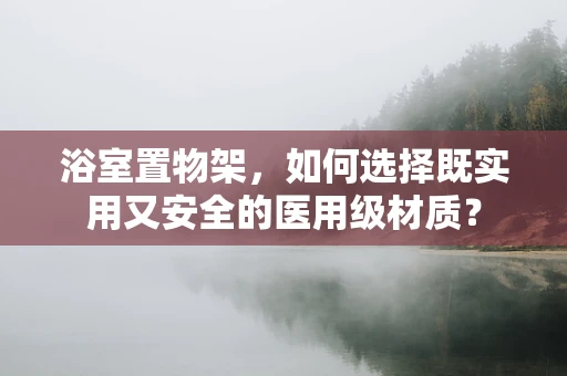 浴室置物架，如何选择既实用又安全的医用级材质？