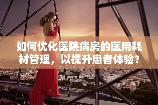 如何优化医院病房的医用耗材管理，以提升患者体验？