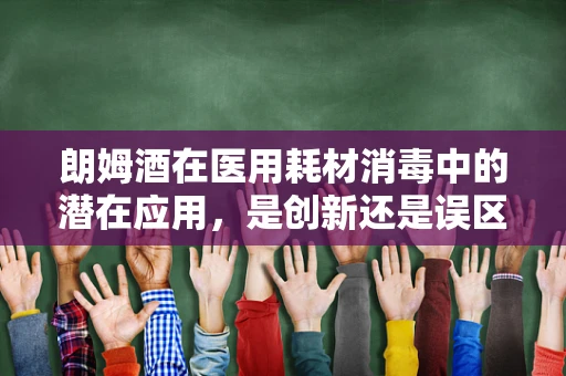 朗姆酒在医用耗材消毒中的潜在应用，是创新还是误区？