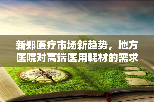 新郑医疗市场新趋势，地方医院对高端医用耗材的需求洞察