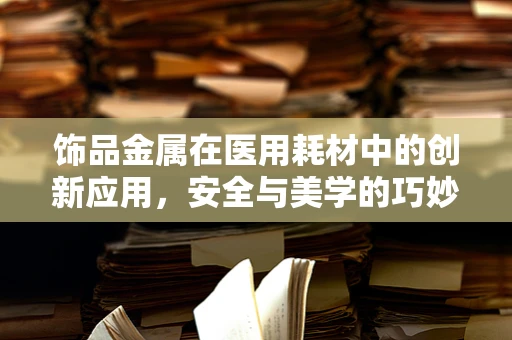 饰品金属在医用耗材中的创新应用，安全与美学的巧妙融合？