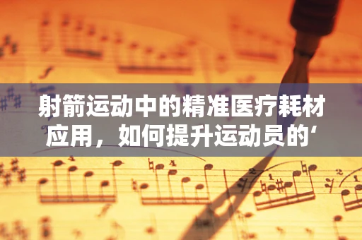 射箭运动中的精准医疗耗材应用，如何提升运动员的‘箭无虚发’？