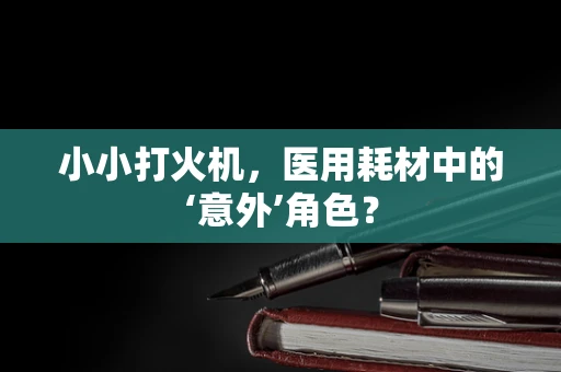 小小打火机，医用耗材中的‘意外’角色？