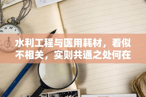 水利工程与医用耗材，看似不相关，实则共通之处何在？