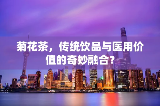 菊花茶，传统饮品与医用价值的奇妙融合？