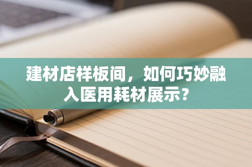 建材店样板间，如何巧妙融入医用耗材展示？