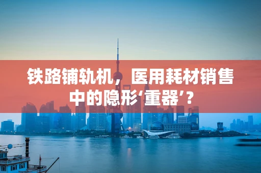 铁路铺轨机，医用耗材销售中的隐形‘重器’？