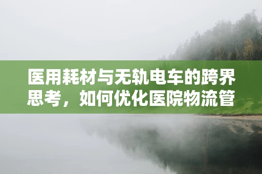医用耗材与无轨电车的跨界思考，如何优化医院物流管理？
