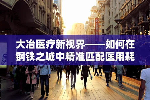 大冶医疗新视界——如何在钢铁之城中精准匹配医用耗材的软实力？