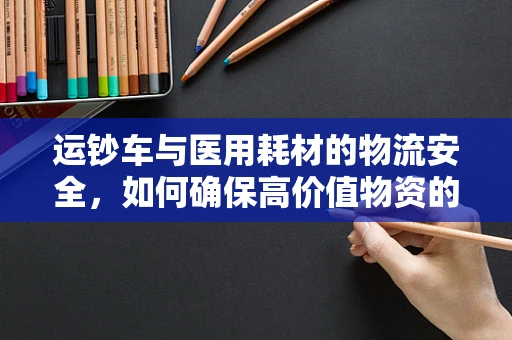 运钞车与医用耗材的物流安全，如何确保高价值物资的运输安全？